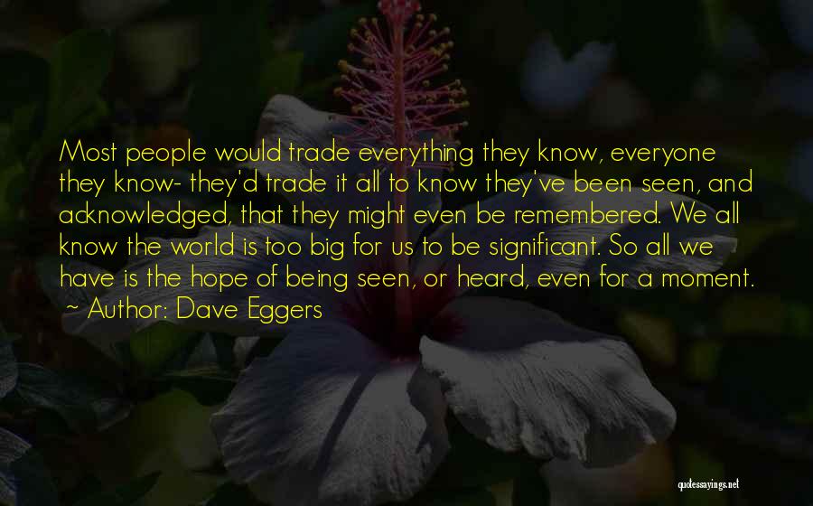 Dave Eggers Quotes: Most People Would Trade Everything They Know, Everyone They Know- They'd Trade It All To Know They've Been Seen, And