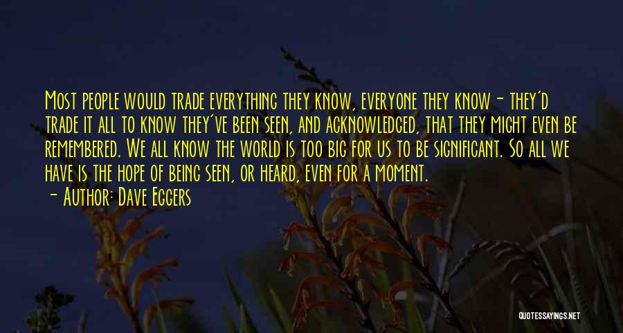 Dave Eggers Quotes: Most People Would Trade Everything They Know, Everyone They Know- They'd Trade It All To Know They've Been Seen, And