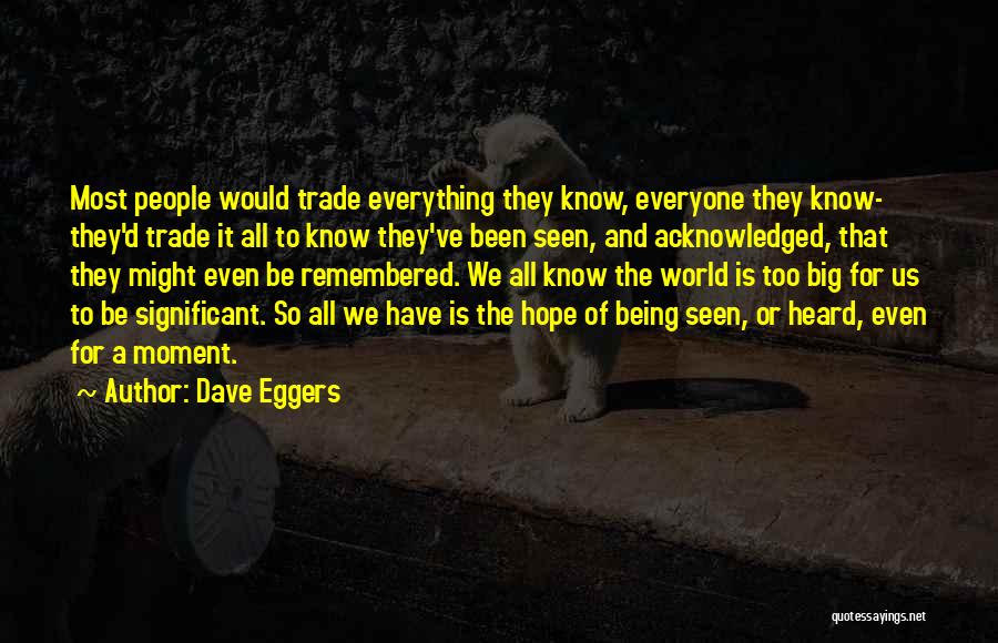 Dave Eggers Quotes: Most People Would Trade Everything They Know, Everyone They Know- They'd Trade It All To Know They've Been Seen, And