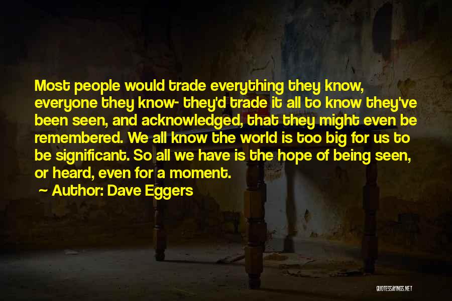 Dave Eggers Quotes: Most People Would Trade Everything They Know, Everyone They Know- They'd Trade It All To Know They've Been Seen, And