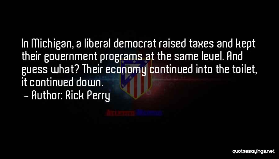 Rick Perry Quotes: In Michigan, A Liberal Democrat Raised Taxes And Kept Their Government Programs At The Same Level. And Guess What? Their