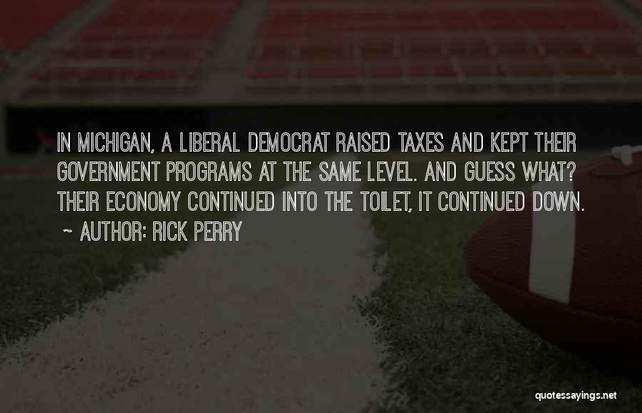 Rick Perry Quotes: In Michigan, A Liberal Democrat Raised Taxes And Kept Their Government Programs At The Same Level. And Guess What? Their