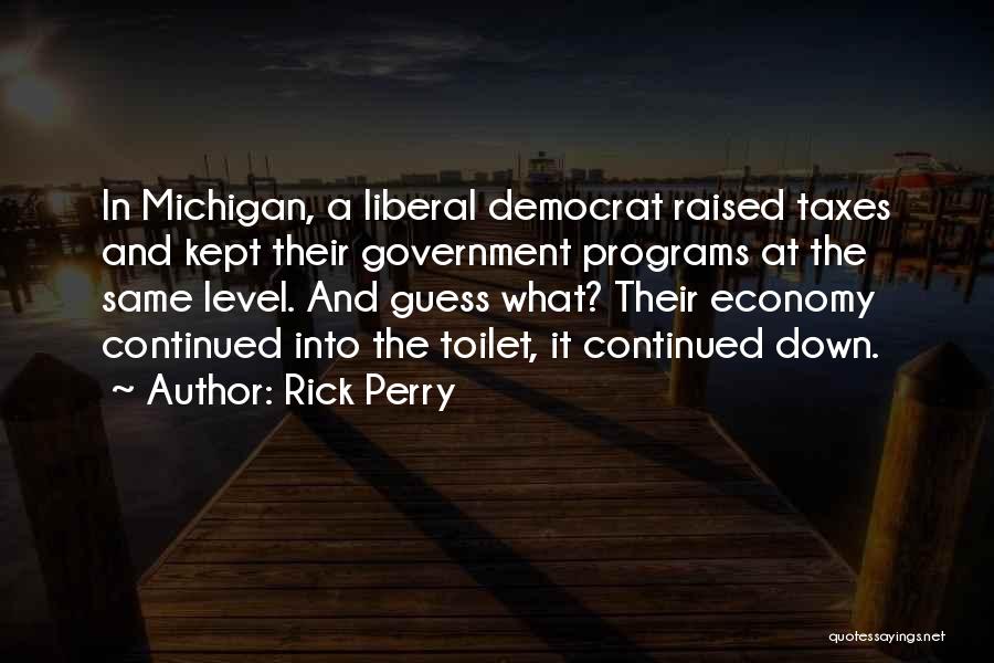 Rick Perry Quotes: In Michigan, A Liberal Democrat Raised Taxes And Kept Their Government Programs At The Same Level. And Guess What? Their