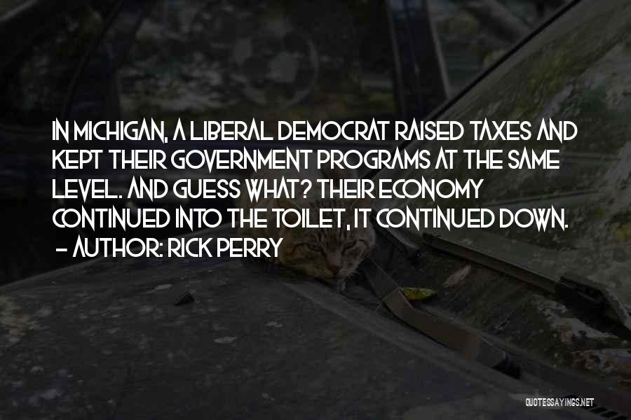 Rick Perry Quotes: In Michigan, A Liberal Democrat Raised Taxes And Kept Their Government Programs At The Same Level. And Guess What? Their