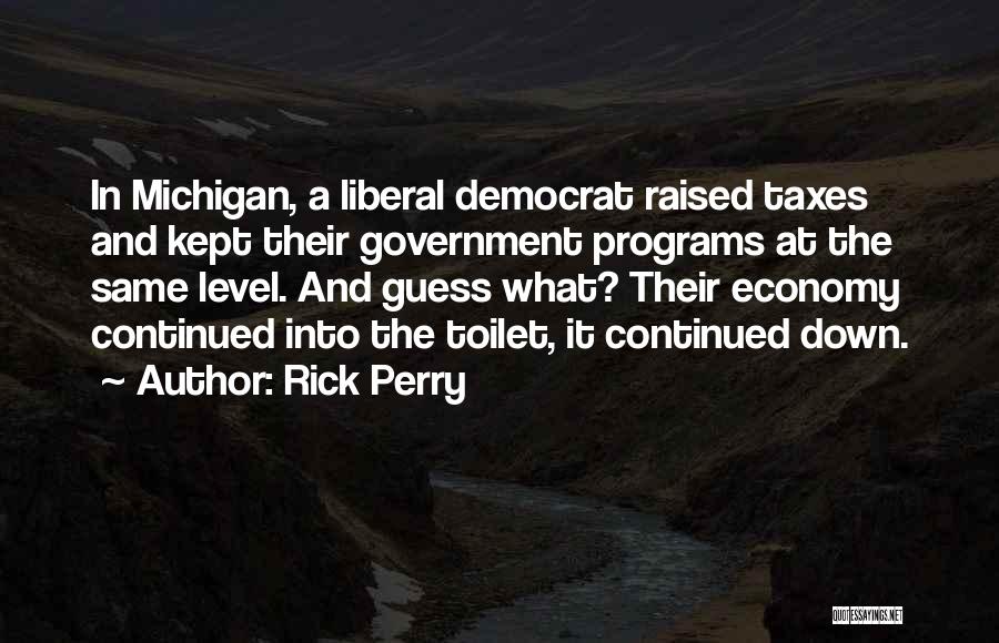 Rick Perry Quotes: In Michigan, A Liberal Democrat Raised Taxes And Kept Their Government Programs At The Same Level. And Guess What? Their