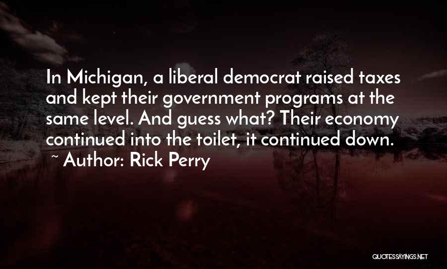 Rick Perry Quotes: In Michigan, A Liberal Democrat Raised Taxes And Kept Their Government Programs At The Same Level. And Guess What? Their