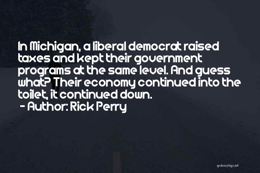 Rick Perry Quotes: In Michigan, A Liberal Democrat Raised Taxes And Kept Their Government Programs At The Same Level. And Guess What? Their