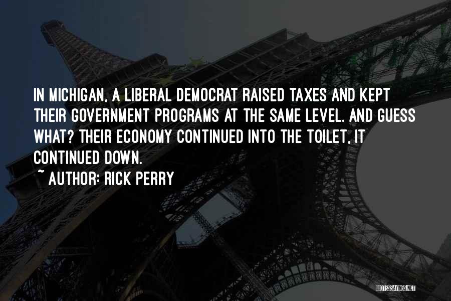 Rick Perry Quotes: In Michigan, A Liberal Democrat Raised Taxes And Kept Their Government Programs At The Same Level. And Guess What? Their