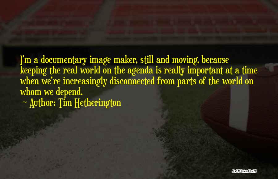 Tim Hetherington Quotes: I'm A Documentary Image Maker, Still And Moving, Because Keeping The Real World On The Agenda Is Really Important At