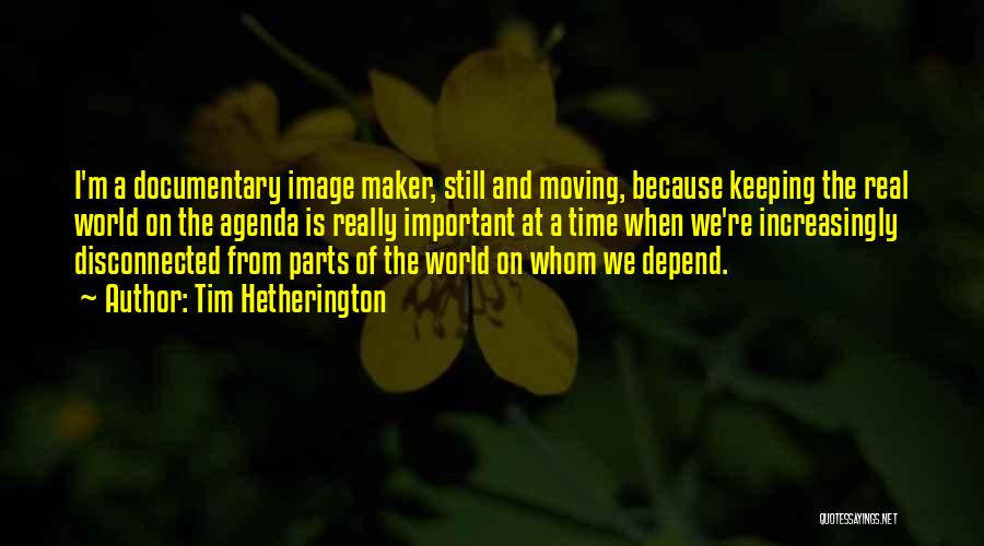 Tim Hetherington Quotes: I'm A Documentary Image Maker, Still And Moving, Because Keeping The Real World On The Agenda Is Really Important At
