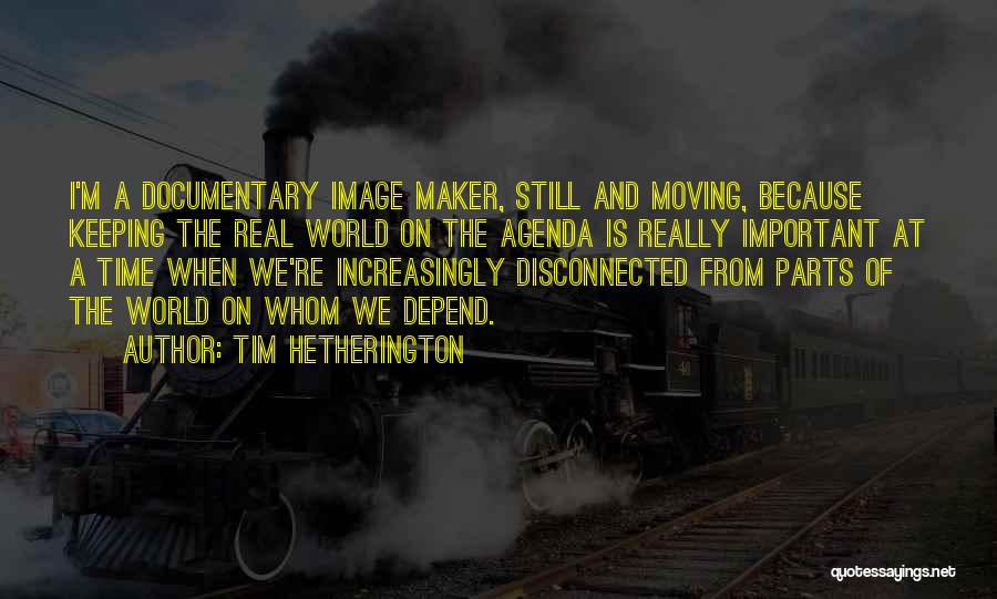 Tim Hetherington Quotes: I'm A Documentary Image Maker, Still And Moving, Because Keeping The Real World On The Agenda Is Really Important At