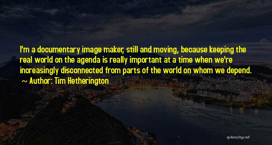 Tim Hetherington Quotes: I'm A Documentary Image Maker, Still And Moving, Because Keeping The Real World On The Agenda Is Really Important At