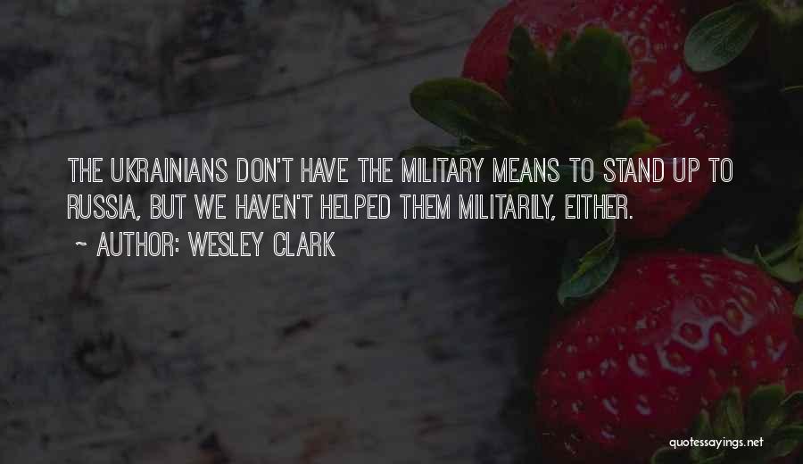 Wesley Clark Quotes: The Ukrainians Don't Have The Military Means To Stand Up To Russia, But We Haven't Helped Them Militarily, Either.