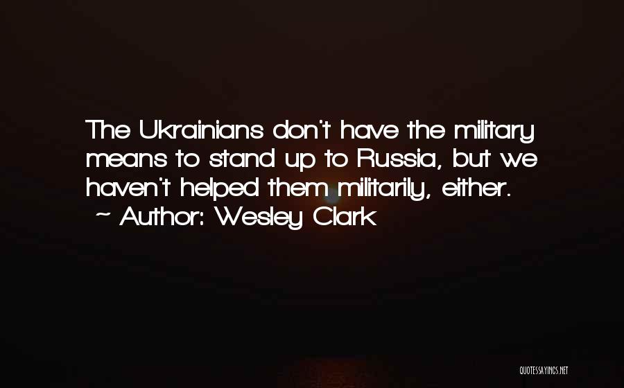 Wesley Clark Quotes: The Ukrainians Don't Have The Military Means To Stand Up To Russia, But We Haven't Helped Them Militarily, Either.