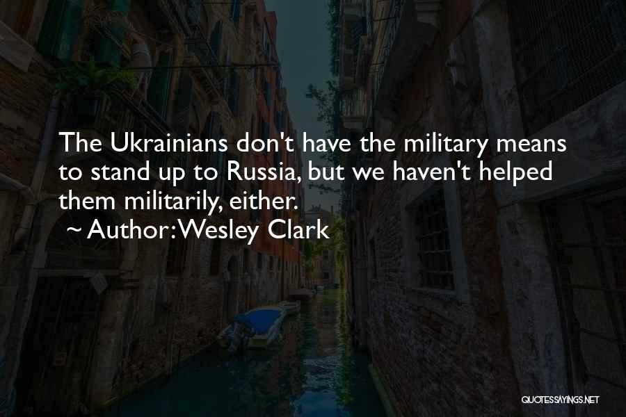 Wesley Clark Quotes: The Ukrainians Don't Have The Military Means To Stand Up To Russia, But We Haven't Helped Them Militarily, Either.