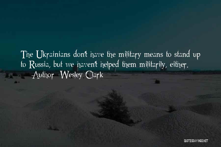 Wesley Clark Quotes: The Ukrainians Don't Have The Military Means To Stand Up To Russia, But We Haven't Helped Them Militarily, Either.