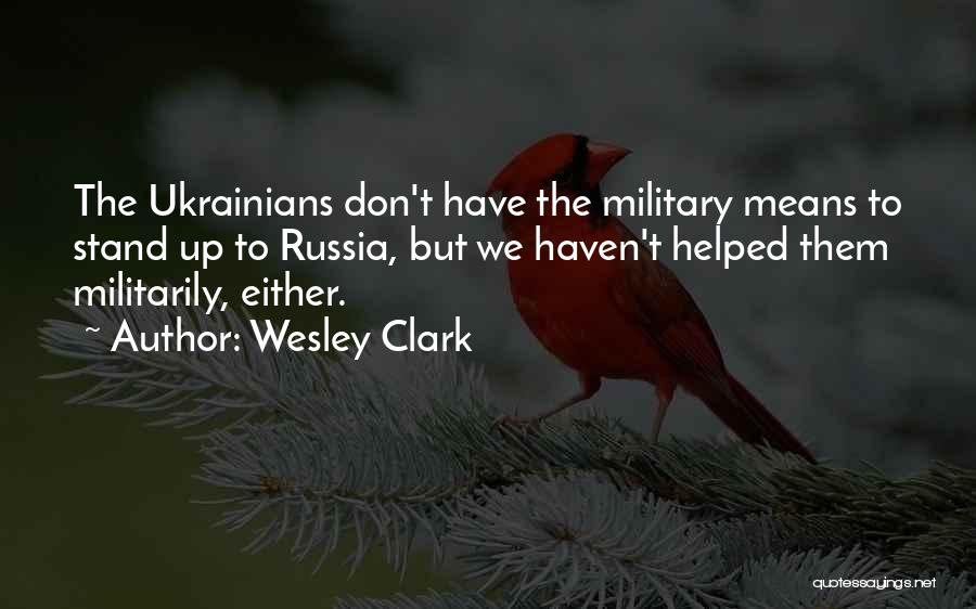 Wesley Clark Quotes: The Ukrainians Don't Have The Military Means To Stand Up To Russia, But We Haven't Helped Them Militarily, Either.