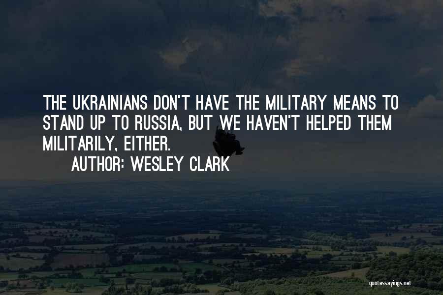Wesley Clark Quotes: The Ukrainians Don't Have The Military Means To Stand Up To Russia, But We Haven't Helped Them Militarily, Either.