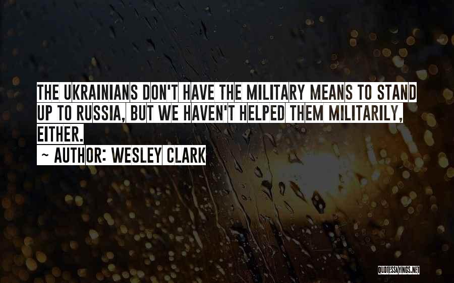 Wesley Clark Quotes: The Ukrainians Don't Have The Military Means To Stand Up To Russia, But We Haven't Helped Them Militarily, Either.