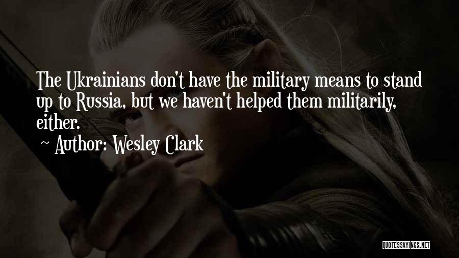 Wesley Clark Quotes: The Ukrainians Don't Have The Military Means To Stand Up To Russia, But We Haven't Helped Them Militarily, Either.