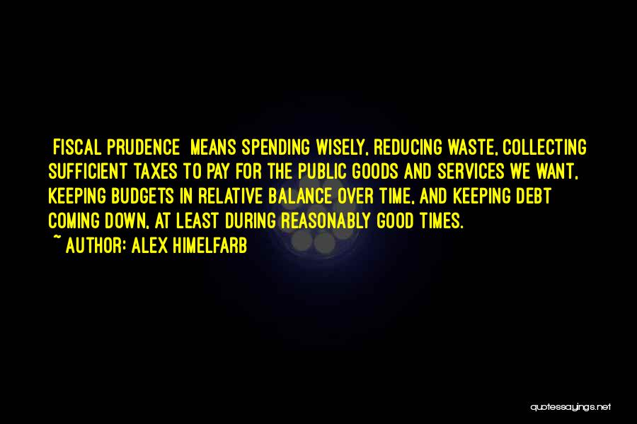 Alex Himelfarb Quotes: [fiscal Prudence] Means Spending Wisely, Reducing Waste, Collecting Sufficient Taxes To Pay For The Public Goods And Services We Want,