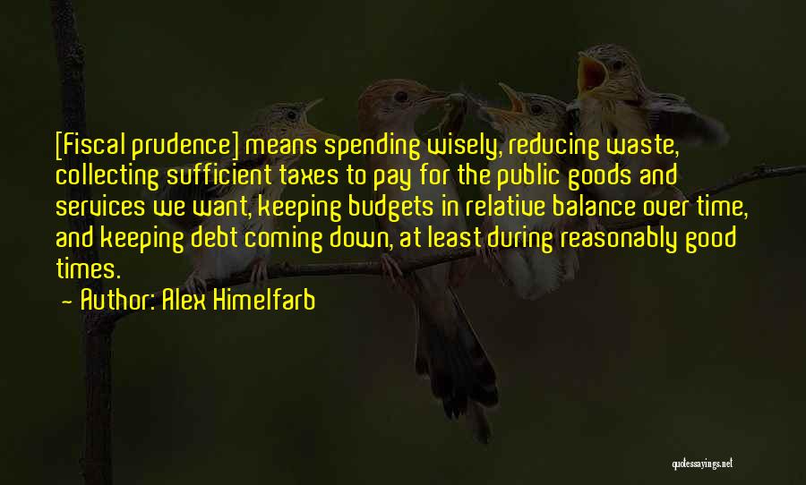 Alex Himelfarb Quotes: [fiscal Prudence] Means Spending Wisely, Reducing Waste, Collecting Sufficient Taxes To Pay For The Public Goods And Services We Want,
