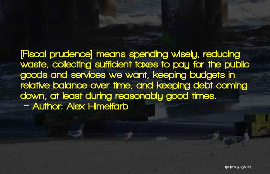 Alex Himelfarb Quotes: [fiscal Prudence] Means Spending Wisely, Reducing Waste, Collecting Sufficient Taxes To Pay For The Public Goods And Services We Want,