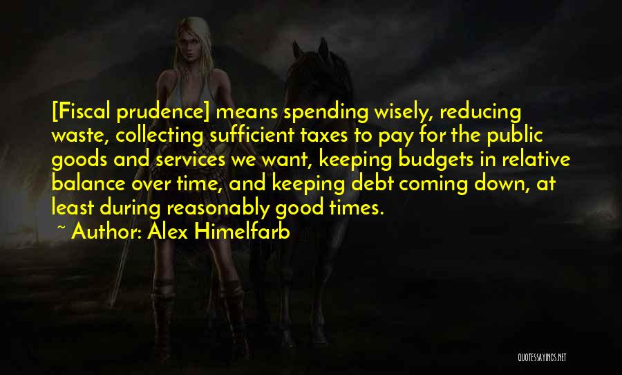 Alex Himelfarb Quotes: [fiscal Prudence] Means Spending Wisely, Reducing Waste, Collecting Sufficient Taxes To Pay For The Public Goods And Services We Want,