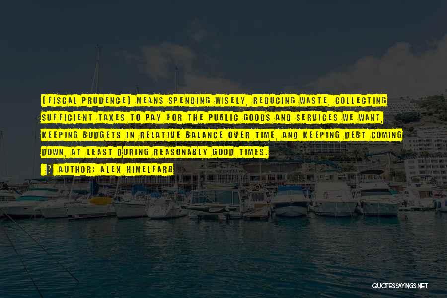 Alex Himelfarb Quotes: [fiscal Prudence] Means Spending Wisely, Reducing Waste, Collecting Sufficient Taxes To Pay For The Public Goods And Services We Want,