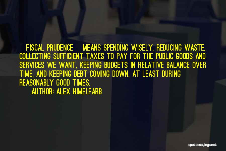 Alex Himelfarb Quotes: [fiscal Prudence] Means Spending Wisely, Reducing Waste, Collecting Sufficient Taxes To Pay For The Public Goods And Services We Want,