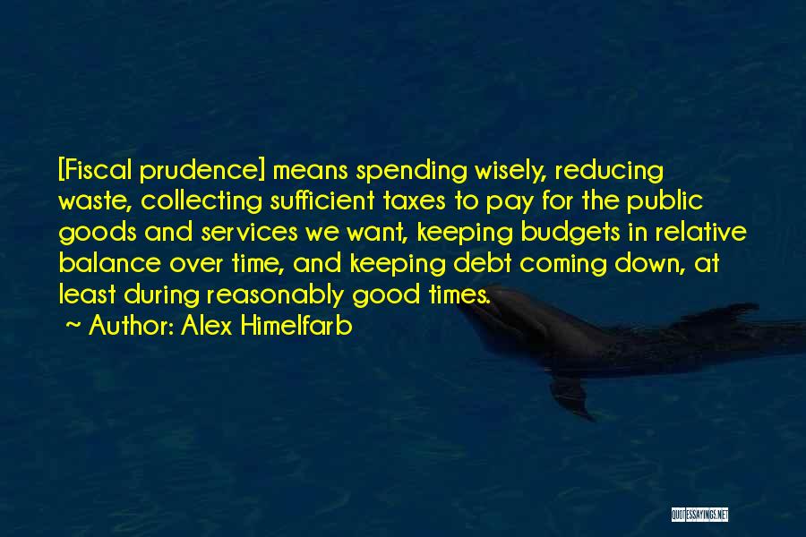 Alex Himelfarb Quotes: [fiscal Prudence] Means Spending Wisely, Reducing Waste, Collecting Sufficient Taxes To Pay For The Public Goods And Services We Want,