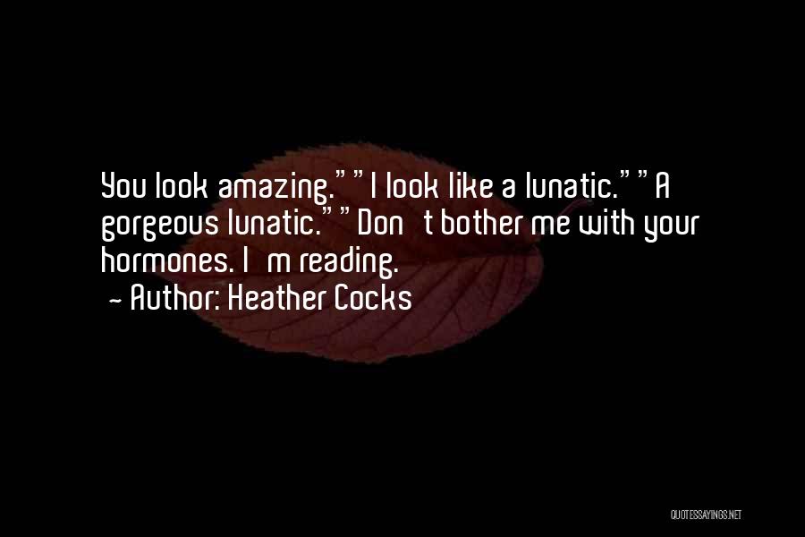 Heather Cocks Quotes: You Look Amazing.i Look Like A Lunatic.a Gorgeous Lunatic.don't Bother Me With Your Hormones. I'm Reading.