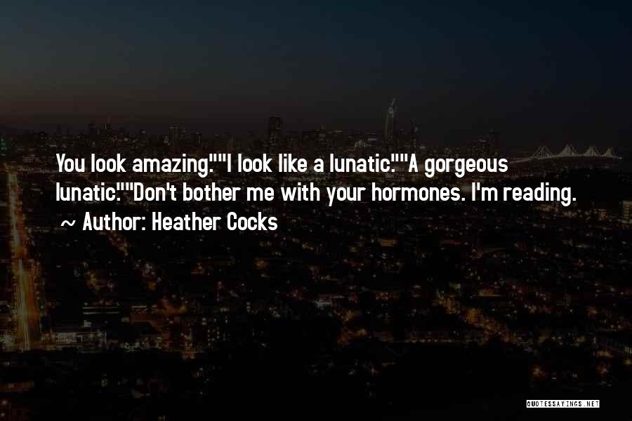 Heather Cocks Quotes: You Look Amazing.i Look Like A Lunatic.a Gorgeous Lunatic.don't Bother Me With Your Hormones. I'm Reading.