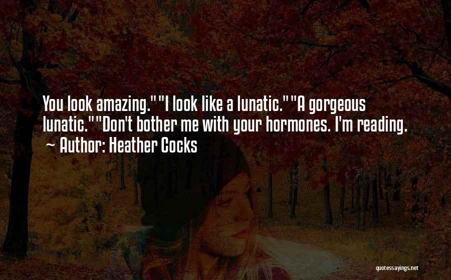 Heather Cocks Quotes: You Look Amazing.i Look Like A Lunatic.a Gorgeous Lunatic.don't Bother Me With Your Hormones. I'm Reading.