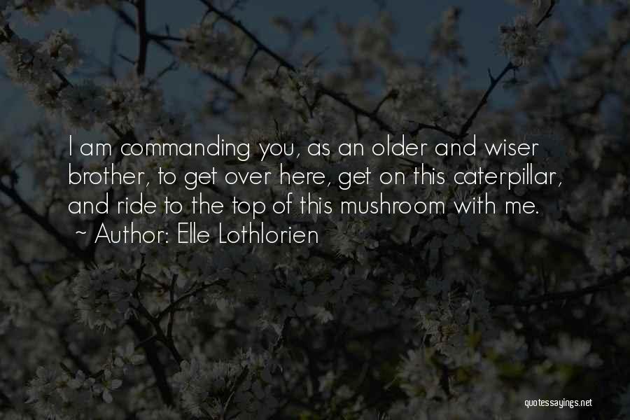 Elle Lothlorien Quotes: I Am Commanding You, As An Older And Wiser Brother, To Get Over Here, Get On This Caterpillar, And Ride