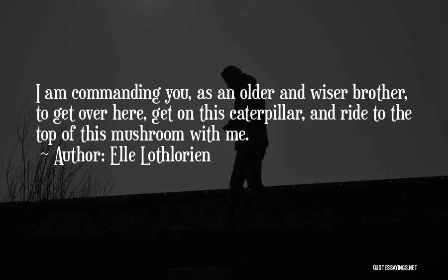 Elle Lothlorien Quotes: I Am Commanding You, As An Older And Wiser Brother, To Get Over Here, Get On This Caterpillar, And Ride