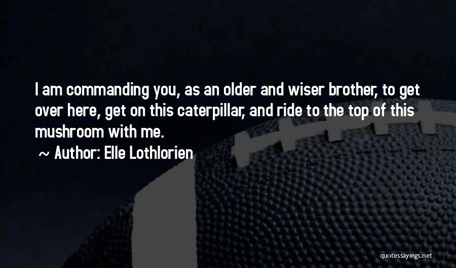 Elle Lothlorien Quotes: I Am Commanding You, As An Older And Wiser Brother, To Get Over Here, Get On This Caterpillar, And Ride