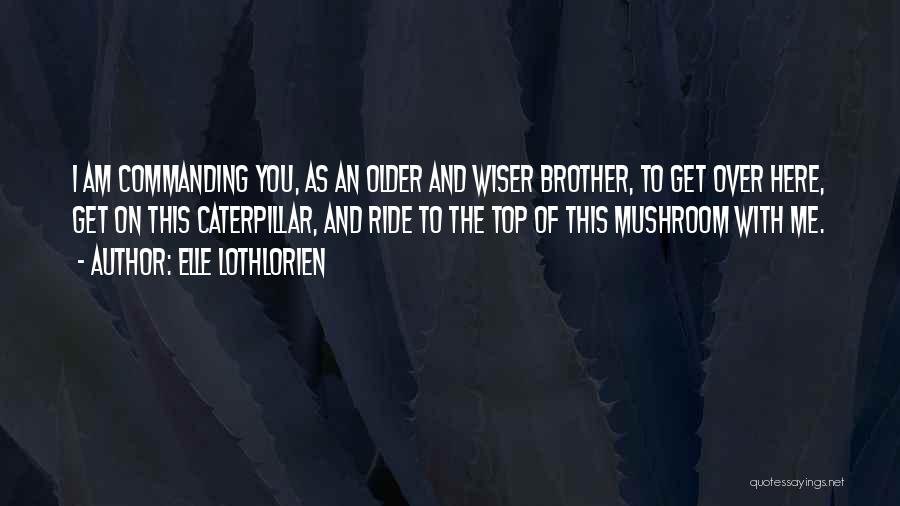 Elle Lothlorien Quotes: I Am Commanding You, As An Older And Wiser Brother, To Get Over Here, Get On This Caterpillar, And Ride
