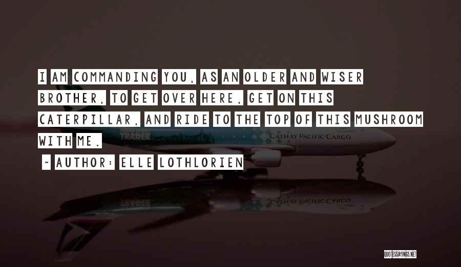Elle Lothlorien Quotes: I Am Commanding You, As An Older And Wiser Brother, To Get Over Here, Get On This Caterpillar, And Ride
