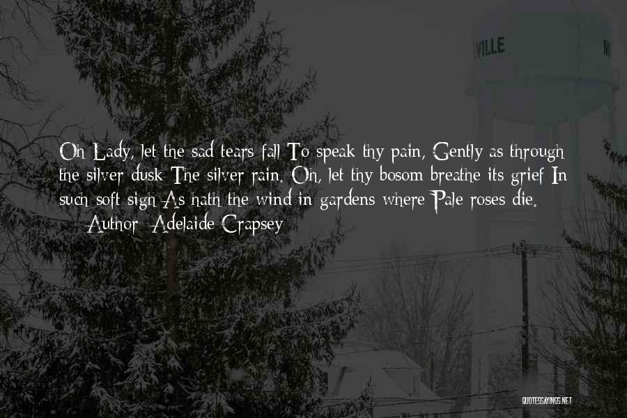 Adelaide Crapsey Quotes: Oh Lady, Let The Sad Tears Fall To Speak Thy Pain, Gently As Through The Silver Dusk The Silver Rain.