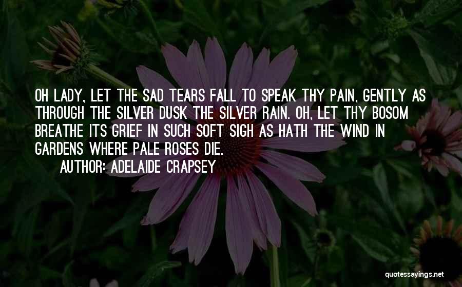 Adelaide Crapsey Quotes: Oh Lady, Let The Sad Tears Fall To Speak Thy Pain, Gently As Through The Silver Dusk The Silver Rain.