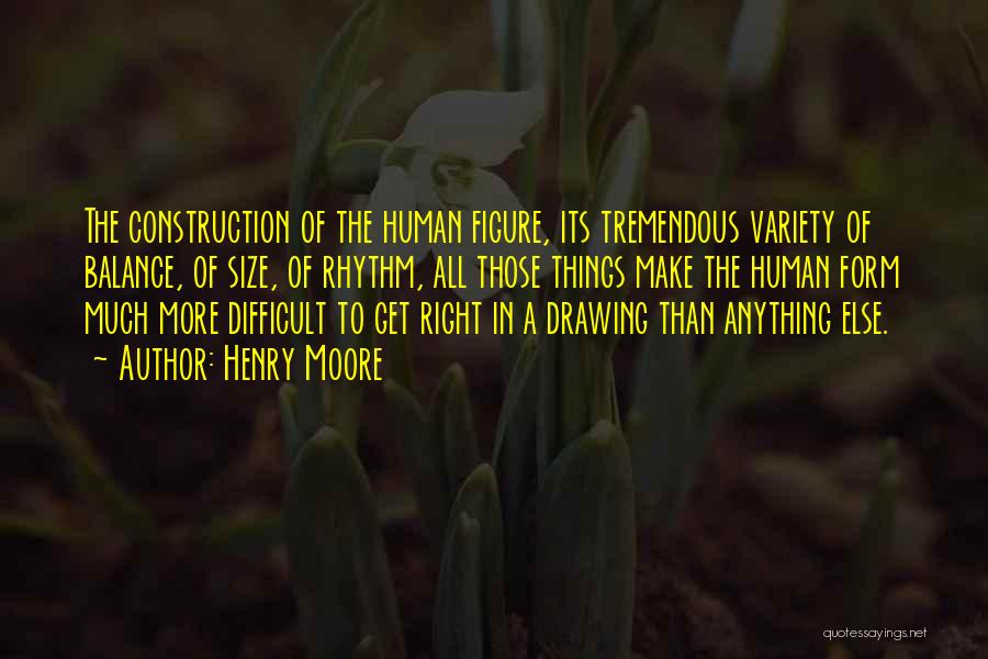 Henry Moore Quotes: The Construction Of The Human Figure, Its Tremendous Variety Of Balance, Of Size, Of Rhythm, All Those Things Make The