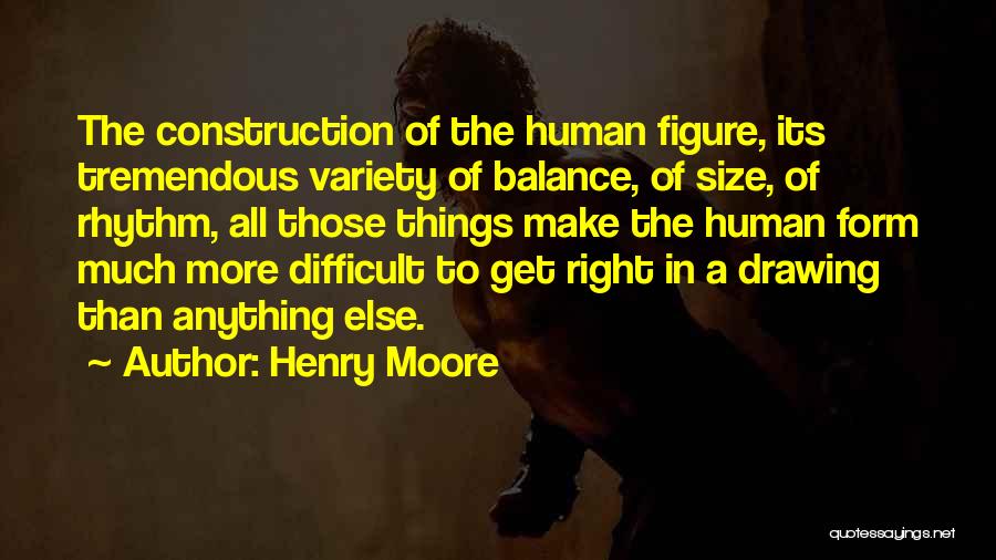 Henry Moore Quotes: The Construction Of The Human Figure, Its Tremendous Variety Of Balance, Of Size, Of Rhythm, All Those Things Make The