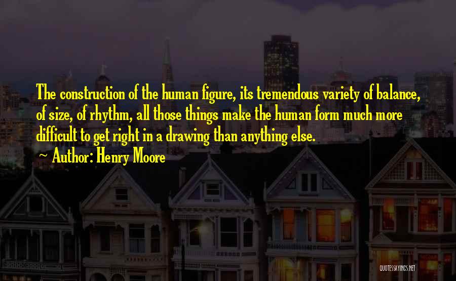 Henry Moore Quotes: The Construction Of The Human Figure, Its Tremendous Variety Of Balance, Of Size, Of Rhythm, All Those Things Make The