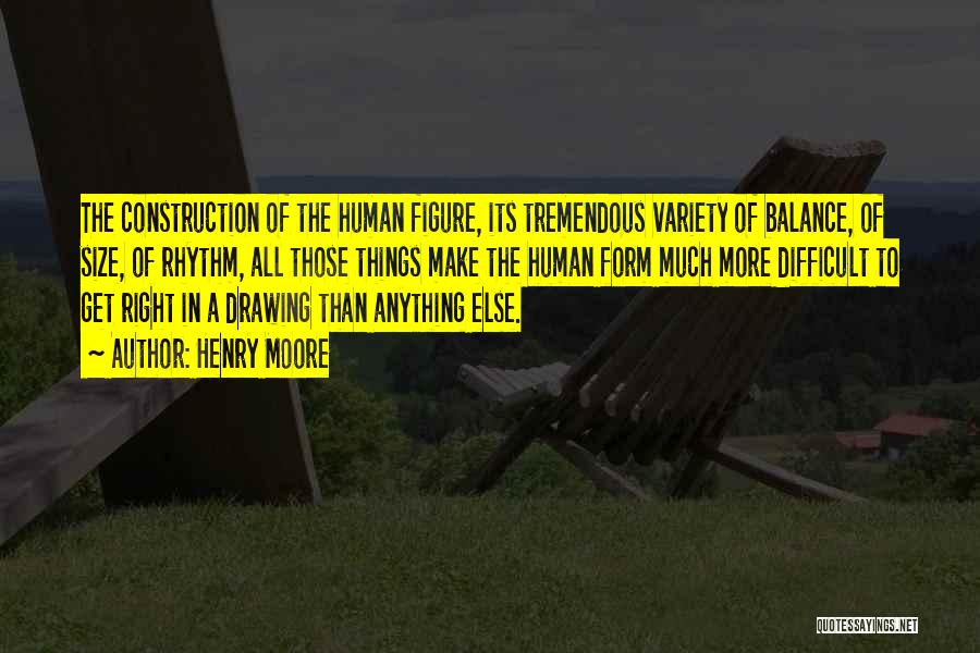 Henry Moore Quotes: The Construction Of The Human Figure, Its Tremendous Variety Of Balance, Of Size, Of Rhythm, All Those Things Make The