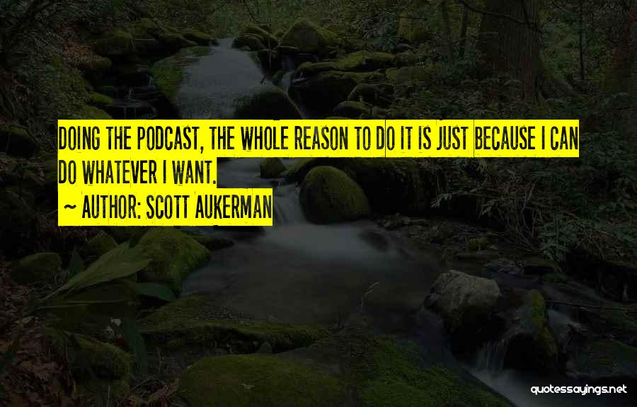 Scott Aukerman Quotes: Doing The Podcast, The Whole Reason To Do It Is Just Because I Can Do Whatever I Want.