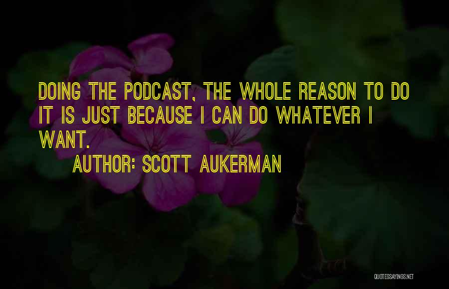 Scott Aukerman Quotes: Doing The Podcast, The Whole Reason To Do It Is Just Because I Can Do Whatever I Want.