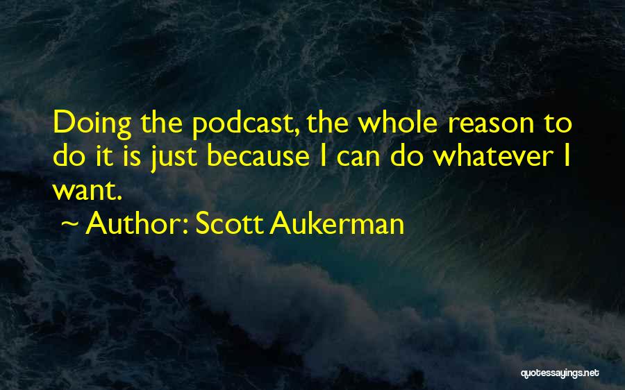 Scott Aukerman Quotes: Doing The Podcast, The Whole Reason To Do It Is Just Because I Can Do Whatever I Want.