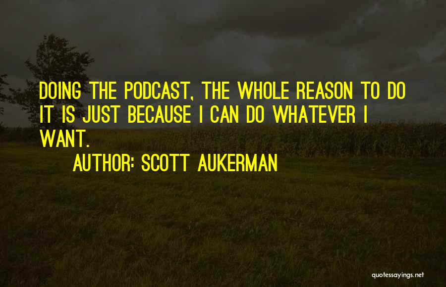 Scott Aukerman Quotes: Doing The Podcast, The Whole Reason To Do It Is Just Because I Can Do Whatever I Want.
