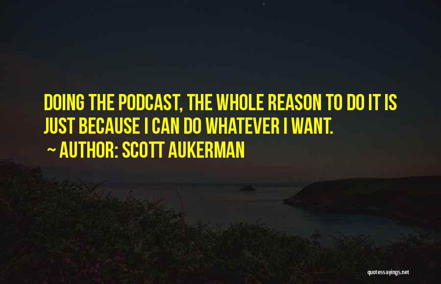 Scott Aukerman Quotes: Doing The Podcast, The Whole Reason To Do It Is Just Because I Can Do Whatever I Want.